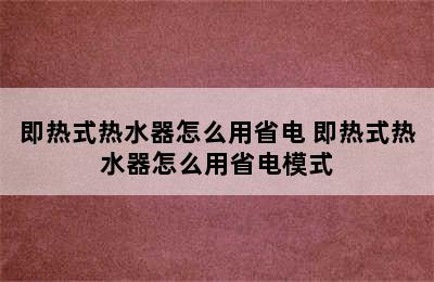 即热式热水器怎么用省电 即热式热水器怎么用省电模式